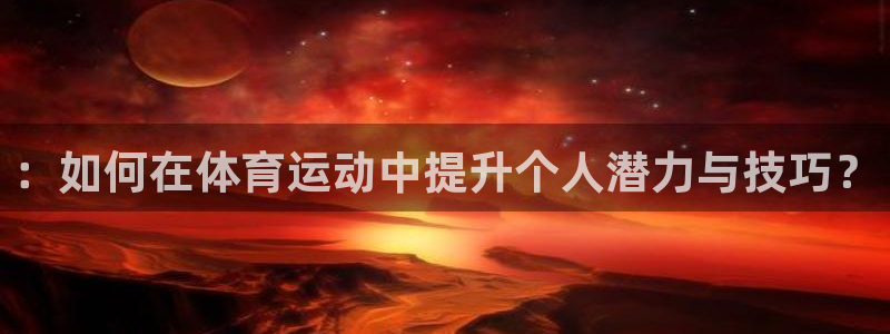 劲爆体育：：如何在体育运动中提升个人潜力与技巧？